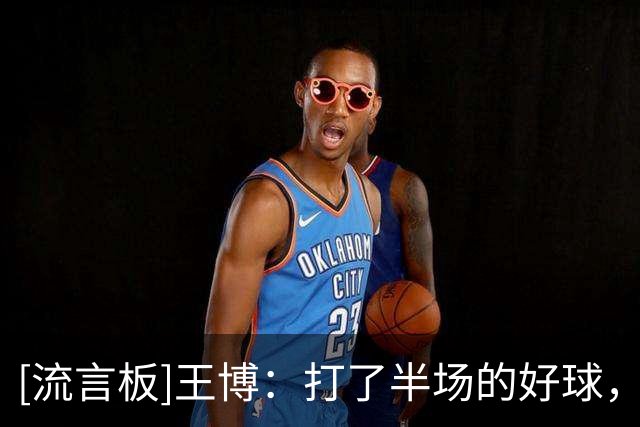 [流言板]王博：打了半场的好球，在第三节以后进攻就突然断电